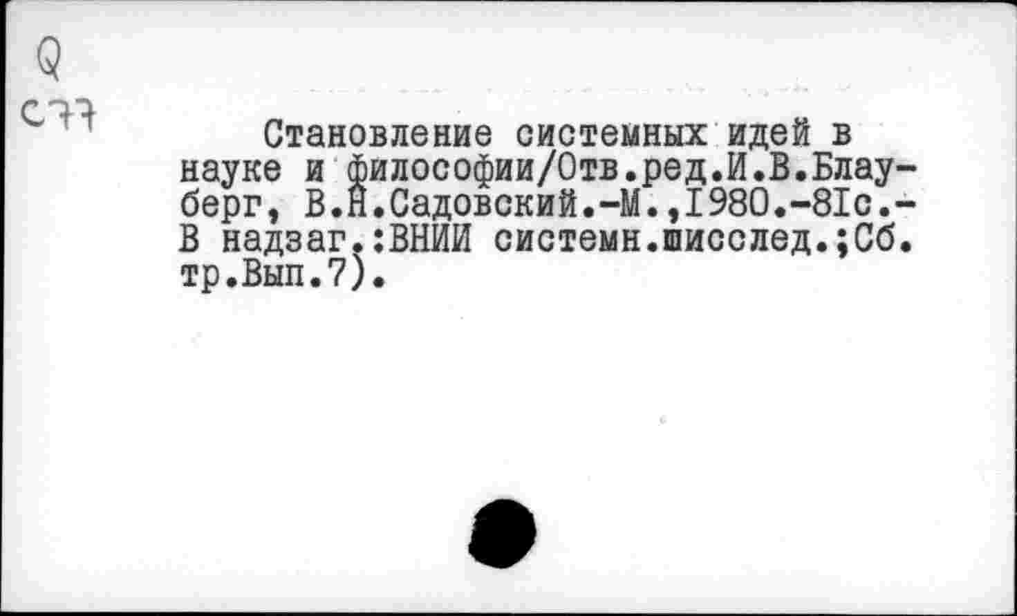 ﻿Становление системных идей в науке и философии/Отв.ред.И.В.Блау-берг, В.Н.Садовский.-М.,1980.-81с.-В надзаг.:ВНИИ системн.шисслед.;Сб. тр.Вып.7).